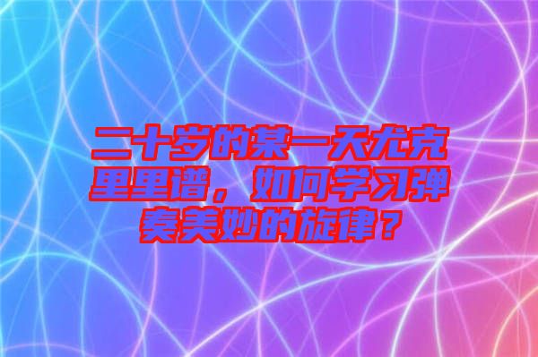 二十歲的某一天尤克里里譜，如何學習彈奏美妙的旋律？