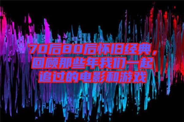 70后80后懷舊經典，回顧那些年我們一起追過的電影和游戲
