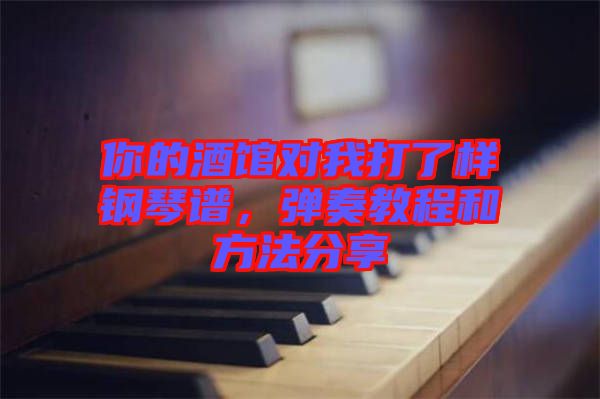 你的酒館對我打了樣鋼琴譜，彈奏教程和方法分享