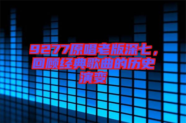 9277原唱老版深七，回顧經典歌曲的歷史演變