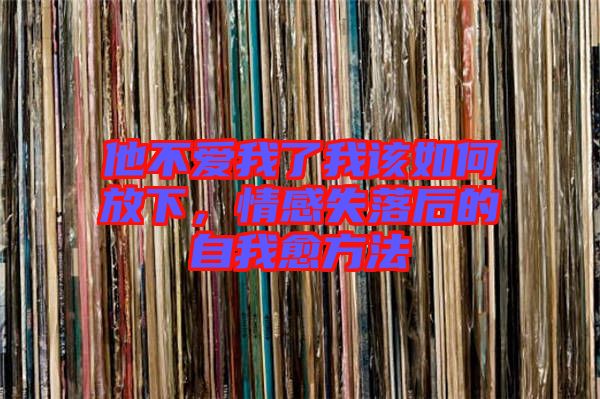他不愛我了我該如何放下，情感失落后的自我愈方法
