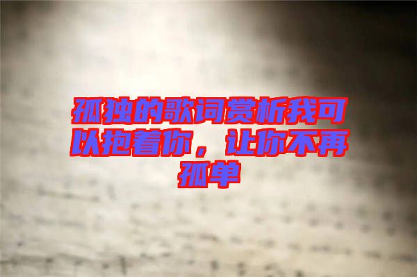 孤獨的歌詞賞析我可以抱著你，讓你不再孤單