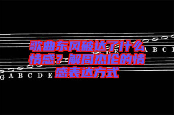 歌曲東風破達了什么情感？解周杰倫的情感表達方式