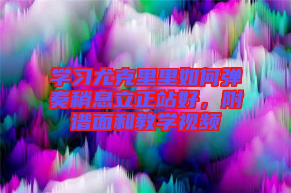 學習尤克里里如何彈奏稍息立正站好，附譜面和教學視頻