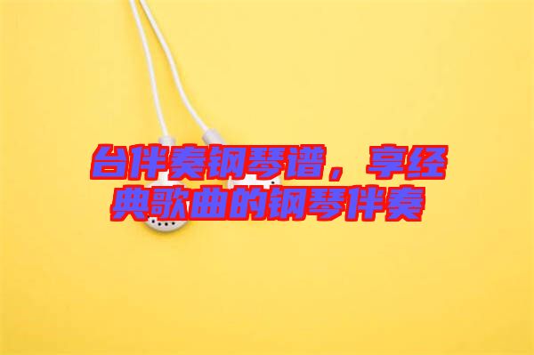 臺(tái)伴奏鋼琴譜，享經(jīng)典歌曲的鋼琴伴奏