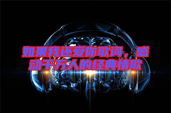 如果我還愛你歌詞，感動千萬人的經典情歌