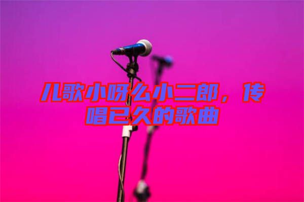 兒歌小呀么小二郎，傳唱已久的歌曲