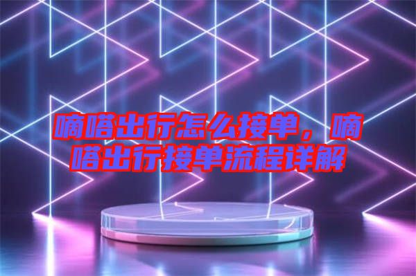嘀嗒出行怎么接單，嘀嗒出行接單流程詳解