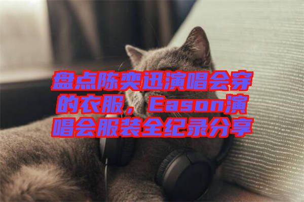盤點陳奕迅演唱會穿的衣服，Eason演唱會服裝全紀錄分享