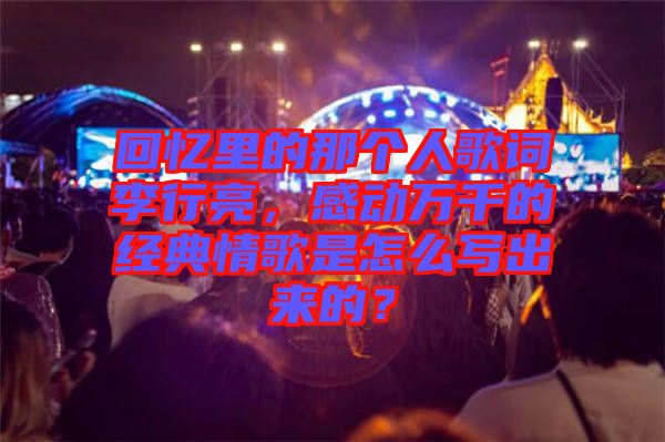 回憶里的那個人歌詞李行亮，感動萬千的經典情歌是怎么寫出來的？