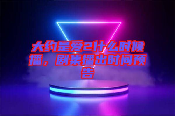 大約是愛2什么時候播，劇集播出時間預告