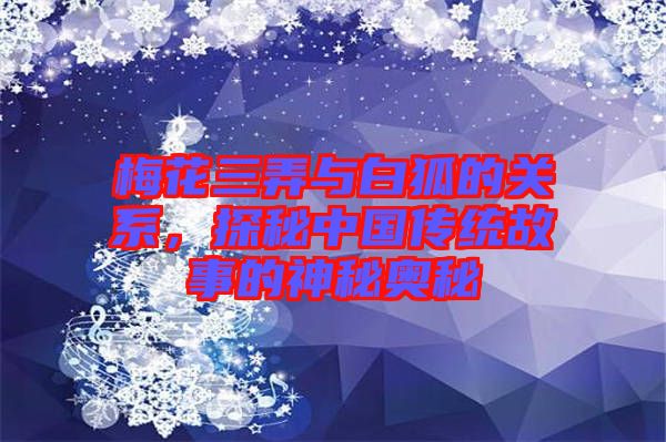 梅花三弄與白狐的關(guān)系，探秘中國(guó)傳統(tǒng)故事的神秘奧秘