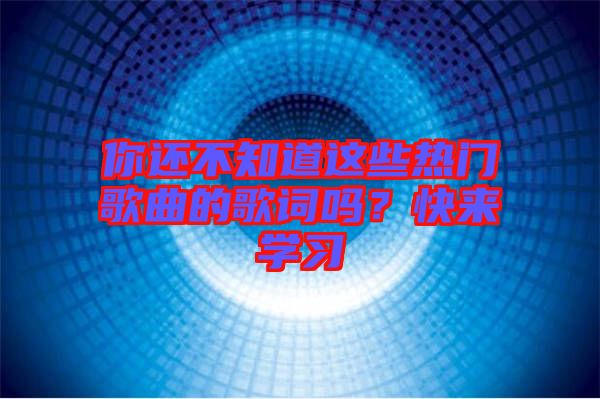 你還不知道這些熱門歌曲的歌詞嗎？快來學習