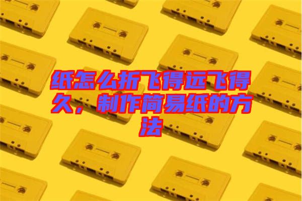紙怎么折飛得遠飛得久，制作簡易紙的方法