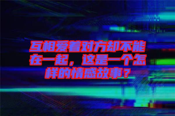 互相愛著對方卻不能在一起，這是一個怎樣的情感故事？