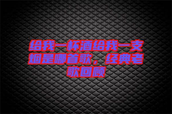 給我一杯酒給我一支煙是哪首歌，經(jīng)典老歌回顧