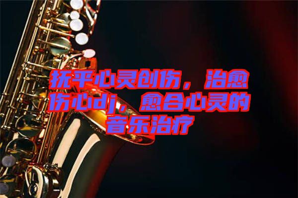撫平心靈創傷，治愈傷心dj，愈合心靈的音樂治療
