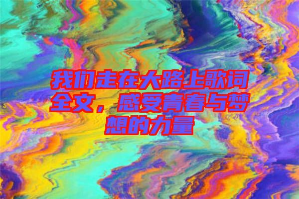 我們走在大路上歌詞全文，感受青春與夢想的力量