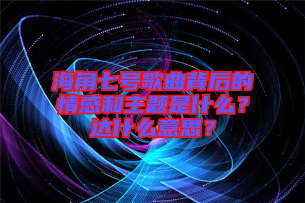 海角七號歌曲背后的情感和主題是什么？達什么意思？