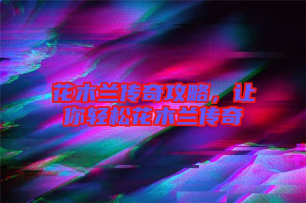 花木蘭傳奇攻略，讓你輕松花木蘭傳奇