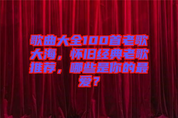 歌曲大全100首老歌大海，懷舊經(jīng)典老歌推薦，哪些是你的最愛？