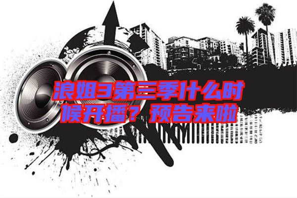 浪姐3第三季什么時候開播？預告來啦