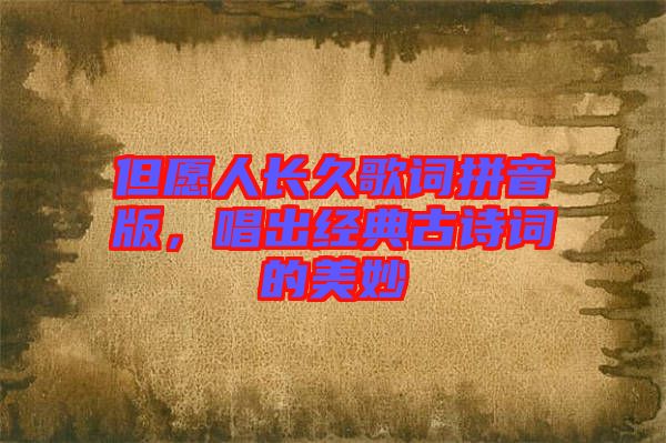 但愿人長久歌詞拼音版，唱出經典古詩詞的美妙