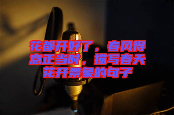 花都開好了，春風得意正當時，描寫春天花開景象的句子