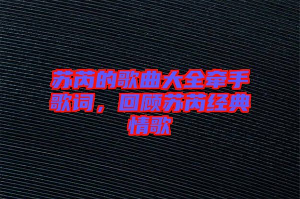 蘇芮的歌曲大全牽手歌詞，回顧蘇芮經(jīng)典情歌