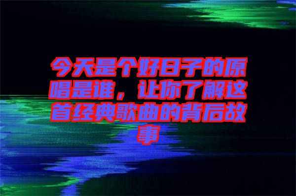 今天是個好日子的原唱是誰，讓你了解這首經典歌曲的背后故事