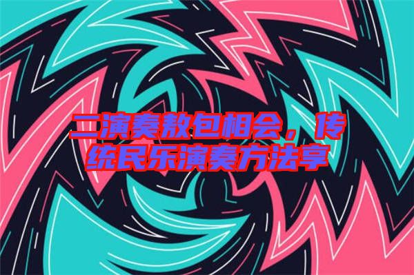 二演奏敖包相會，傳統(tǒng)民樂演奏方法享