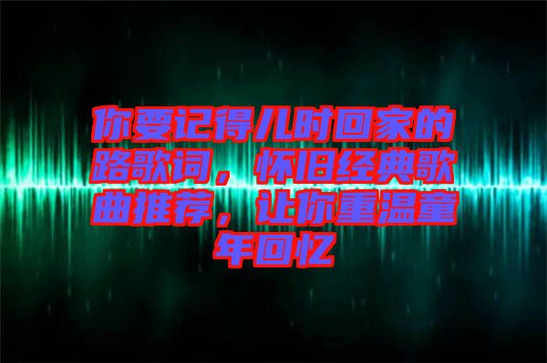 你要記得兒時回家的路歌詞，懷舊經典歌曲推薦，讓你重溫童年回憶