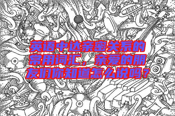 英語(yǔ)中達(dá)親密關(guān)系的常用詞匯，親愛(ài)的朋友們你知道怎么說(shuō)嗎？