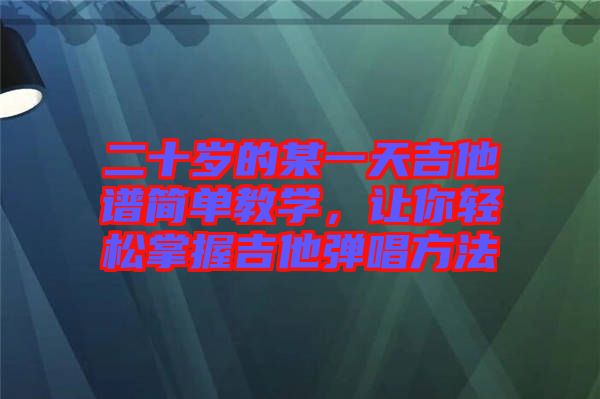 二十歲的某一天吉他譜簡單教學(xué)，讓你輕松掌握吉他彈唱方法
