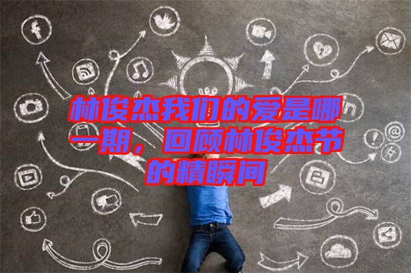 林俊杰我們的愛是哪一期，回顧林俊杰節的精瞬間