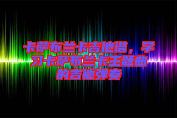 卡薩布蘭卡吉他譜，學習卡薩布蘭卡主題曲的吉他彈奏