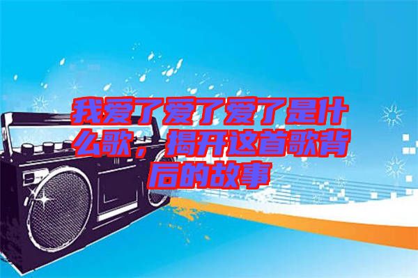 我愛了愛了愛了是什么歌，揭開這首歌背后的故事