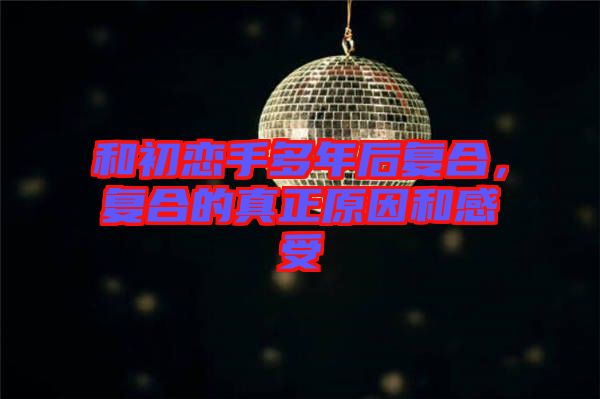 和初戀手多年后復合，復合的真正原因和感受
