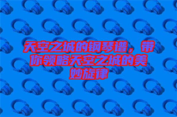 天空之城的鋼琴譜，帶你領略天空之城的美妙旋律