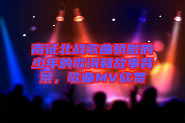 南征北戰歌曲驕傲的少年的歌詞和故事背景，歌曲MV欣賞