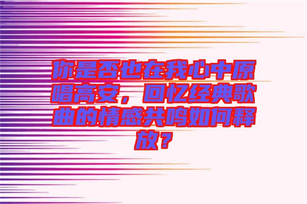 你是否也在我心中原唱高安，回憶經(jīng)典歌曲的情感共鳴如何釋放？