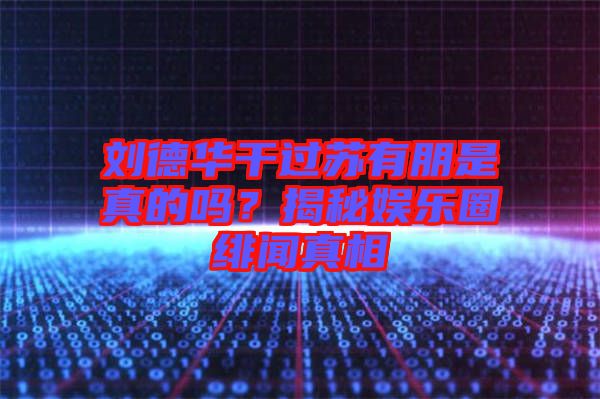 劉德華干過蘇有朋是真的嗎？揭秘娛樂圈緋聞真相