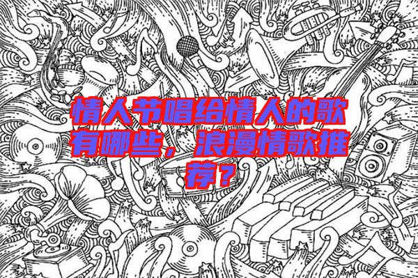 情人節唱給情人的歌有哪些，浪漫情歌推薦？
