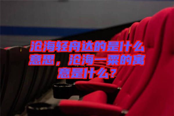 滄海輕舟達的是什么意思，滄海一粟的寓意是什么？