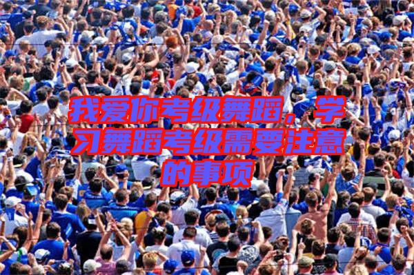 我愛(ài)你考級(jí)舞蹈，學(xué)習(xí)舞蹈考級(jí)需要注意的事項(xiàng)