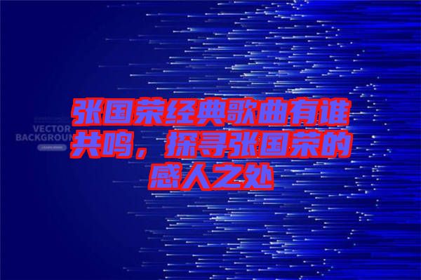 張國榮經典歌曲有誰共鳴，探尋張國榮的感人之處