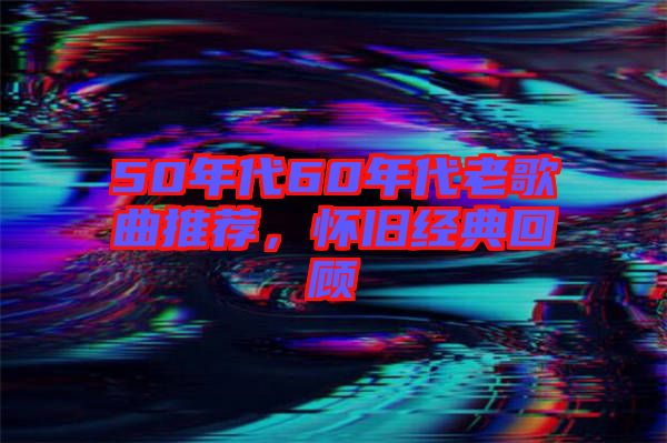 50年代60年代老歌曲推薦，懷舊經典回顧