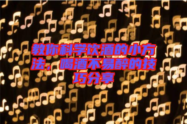 教你科學飲酒的小方法，喝酒不易醉的技巧分享