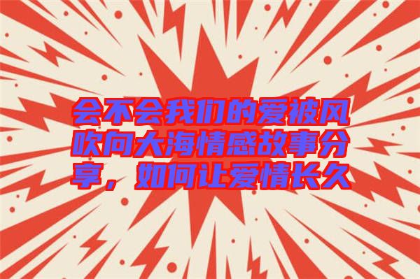 會不會我們的愛被風吹向大海情感故事分享，如何讓愛情長久