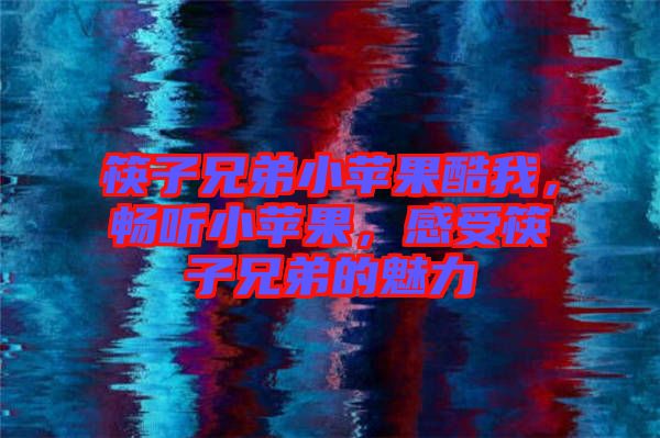 筷子兄弟小蘋果酷我，暢聽小蘋果，感受筷子兄弟的魅力